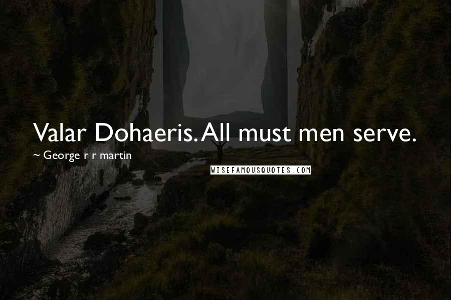 George R R Martin Quotes: Valar Dohaeris. All must men serve.