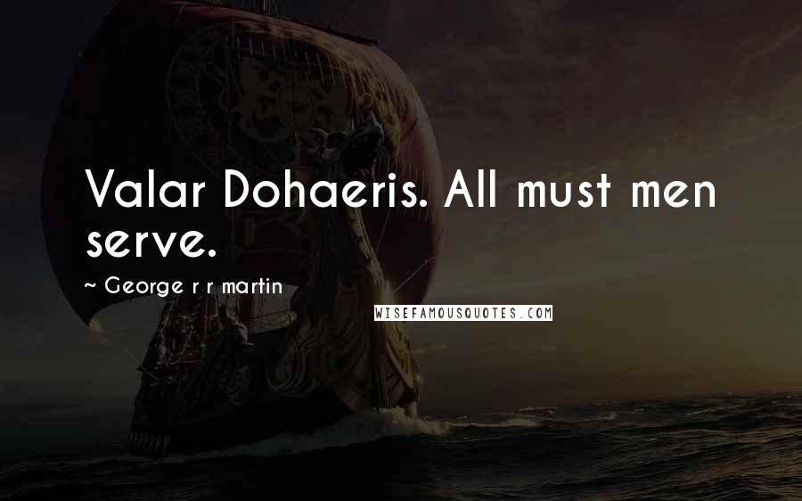 George R R Martin Quotes: Valar Dohaeris. All must men serve.