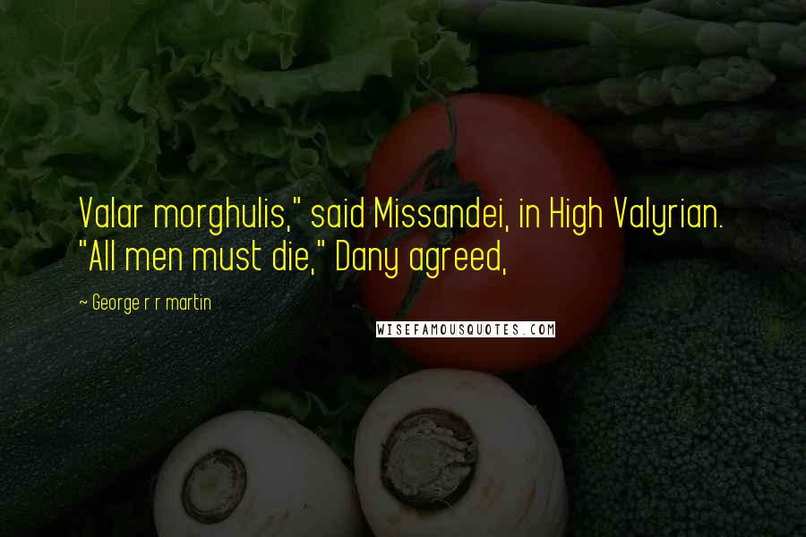 George R R Martin Quotes: Valar morghulis," said Missandei, in High Valyrian. "All men must die," Dany agreed,