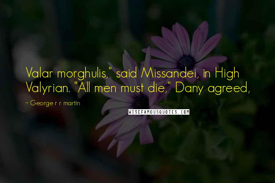 George R R Martin Quotes: Valar morghulis," said Missandei, in High Valyrian. "All men must die," Dany agreed,