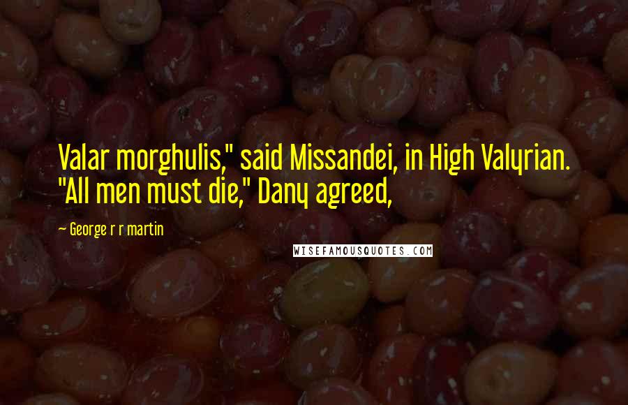 George R R Martin Quotes: Valar morghulis," said Missandei, in High Valyrian. "All men must die," Dany agreed,