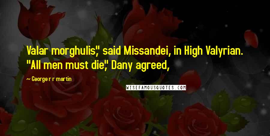 George R R Martin Quotes: Valar morghulis," said Missandei, in High Valyrian. "All men must die," Dany agreed,