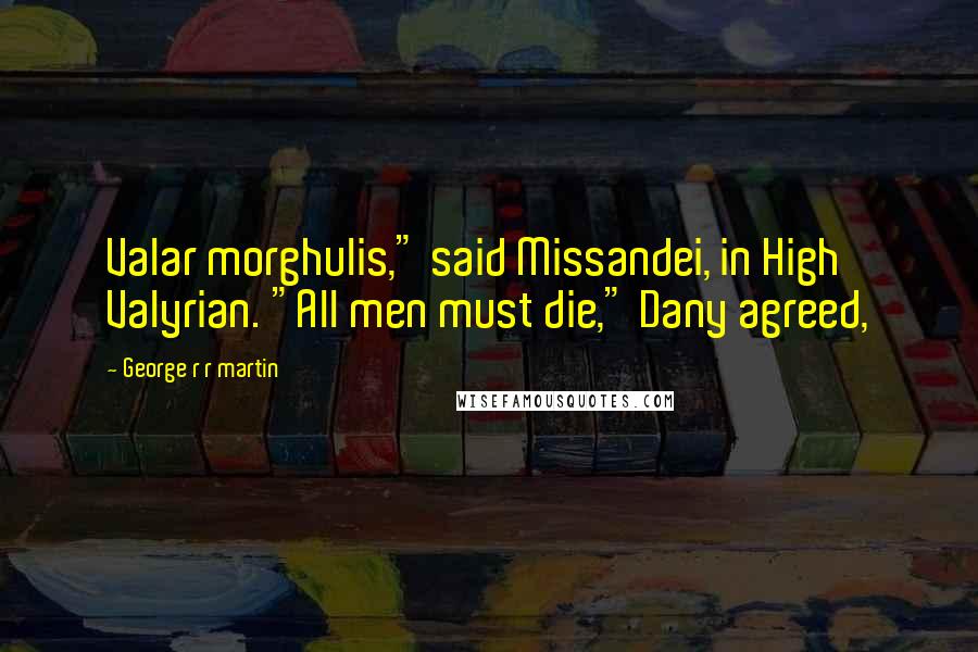 George R R Martin Quotes: Valar morghulis," said Missandei, in High Valyrian. "All men must die," Dany agreed,