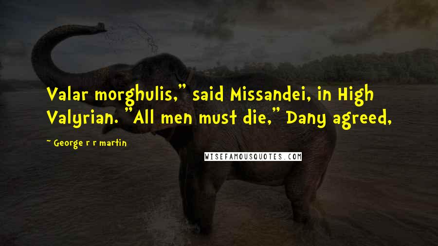 George R R Martin Quotes: Valar morghulis," said Missandei, in High Valyrian. "All men must die," Dany agreed,