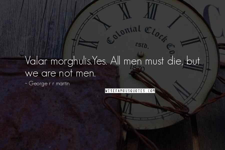 George R R Martin Quotes: Valar morghulis.Yes. All men must die, but we are not men.