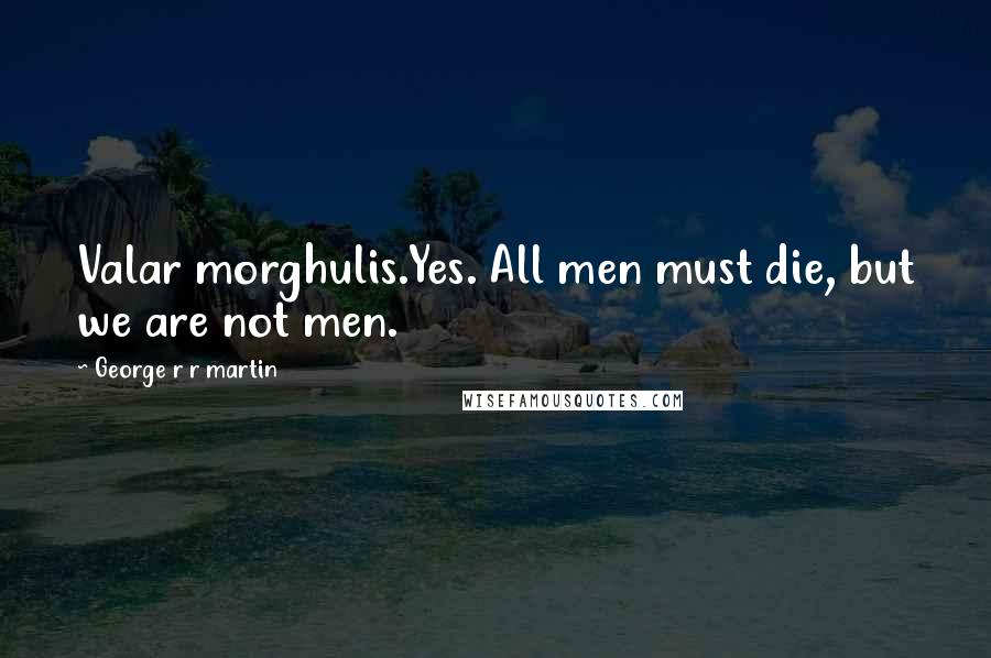 George R R Martin Quotes: Valar morghulis.Yes. All men must die, but we are not men.
