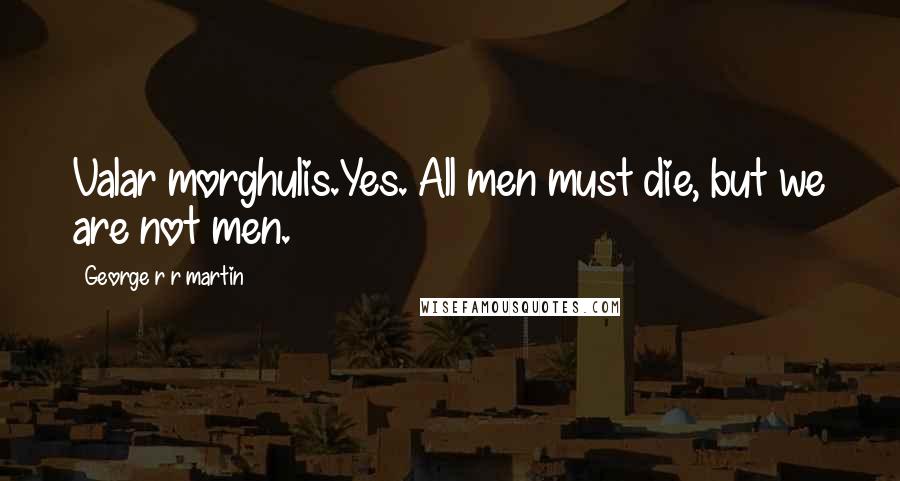 George R R Martin Quotes: Valar morghulis.Yes. All men must die, but we are not men.