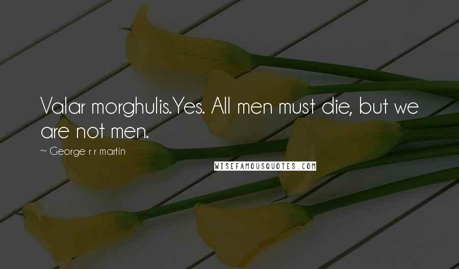 George R R Martin Quotes: Valar morghulis.Yes. All men must die, but we are not men.