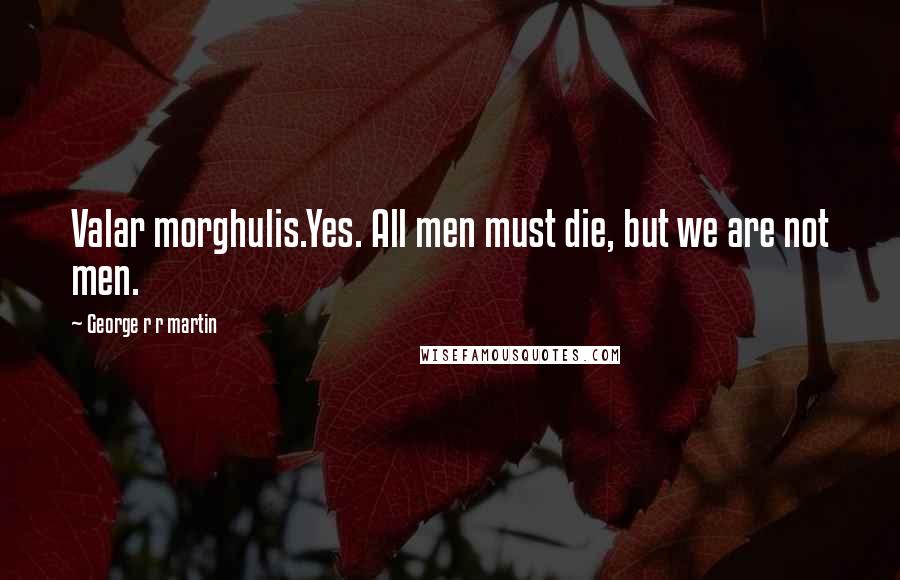 George R R Martin Quotes: Valar morghulis.Yes. All men must die, but we are not men.