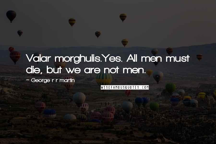 George R R Martin Quotes: Valar morghulis.Yes. All men must die, but we are not men.