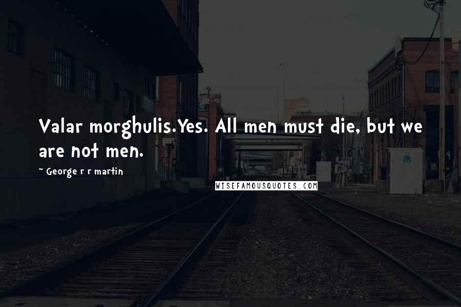 George R R Martin Quotes: Valar morghulis.Yes. All men must die, but we are not men.