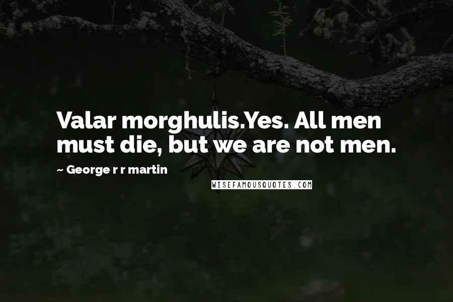 George R R Martin Quotes: Valar morghulis.Yes. All men must die, but we are not men.