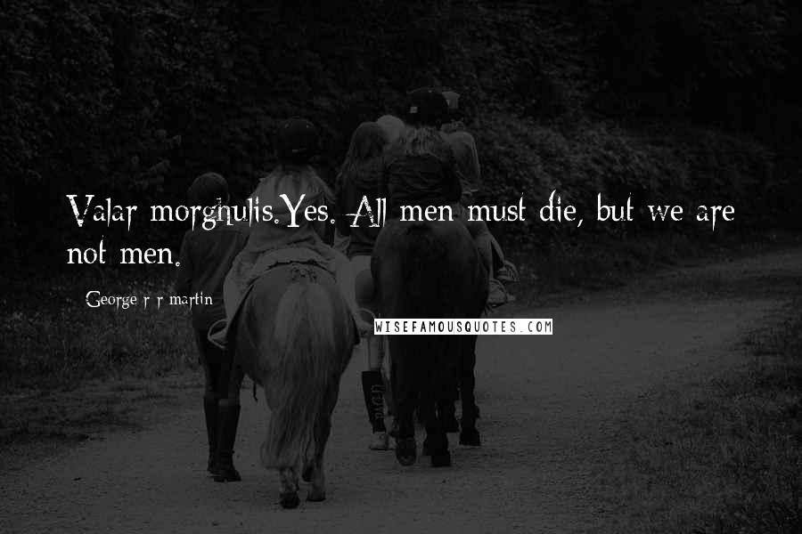 George R R Martin Quotes: Valar morghulis.Yes. All men must die, but we are not men.