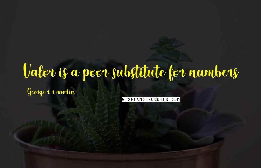 George R R Martin Quotes: Valor is a poor substitute for numbers
