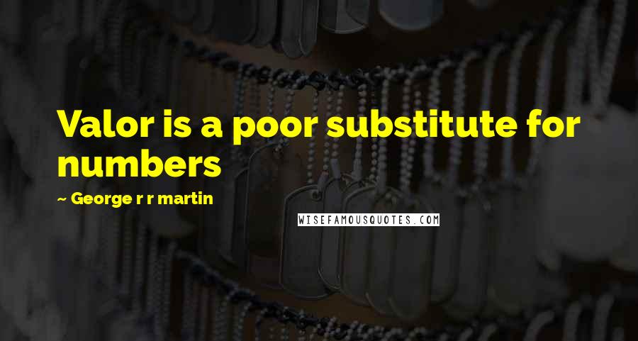 George R R Martin Quotes: Valor is a poor substitute for numbers