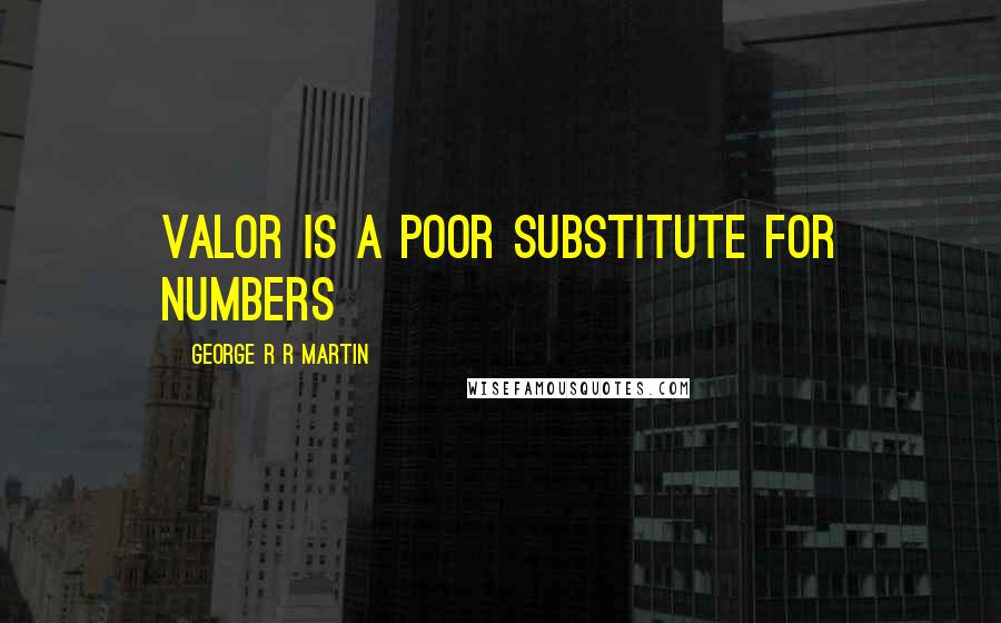 George R R Martin Quotes: Valor is a poor substitute for numbers