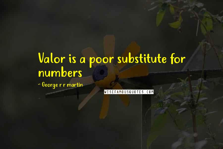 George R R Martin Quotes: Valor is a poor substitute for numbers
