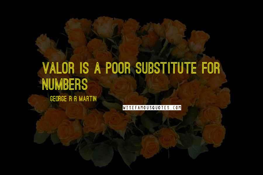 George R R Martin Quotes: Valor is a poor substitute for numbers