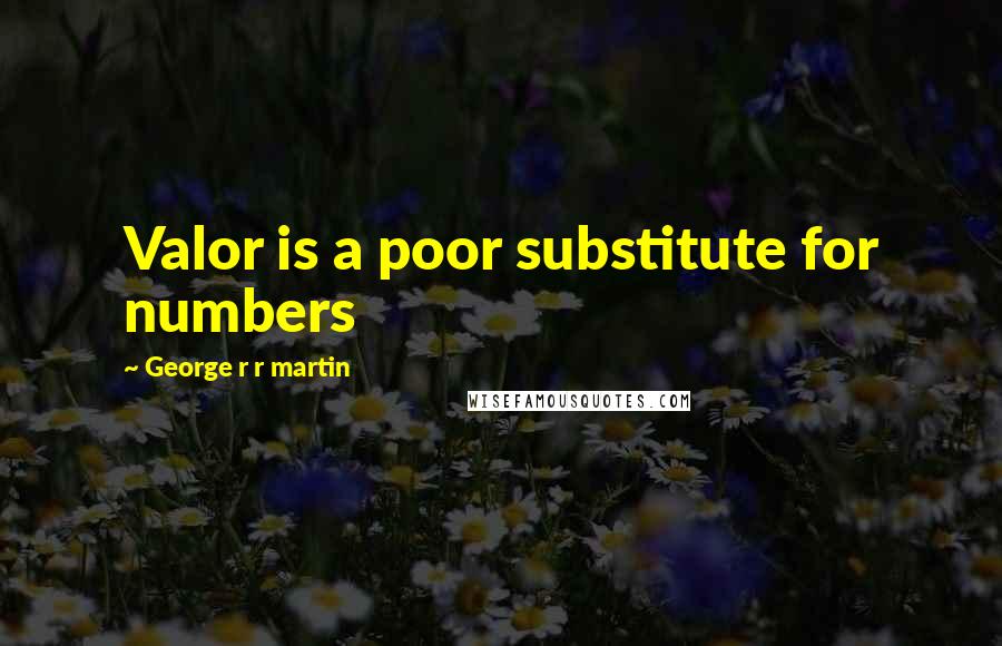 George R R Martin Quotes: Valor is a poor substitute for numbers