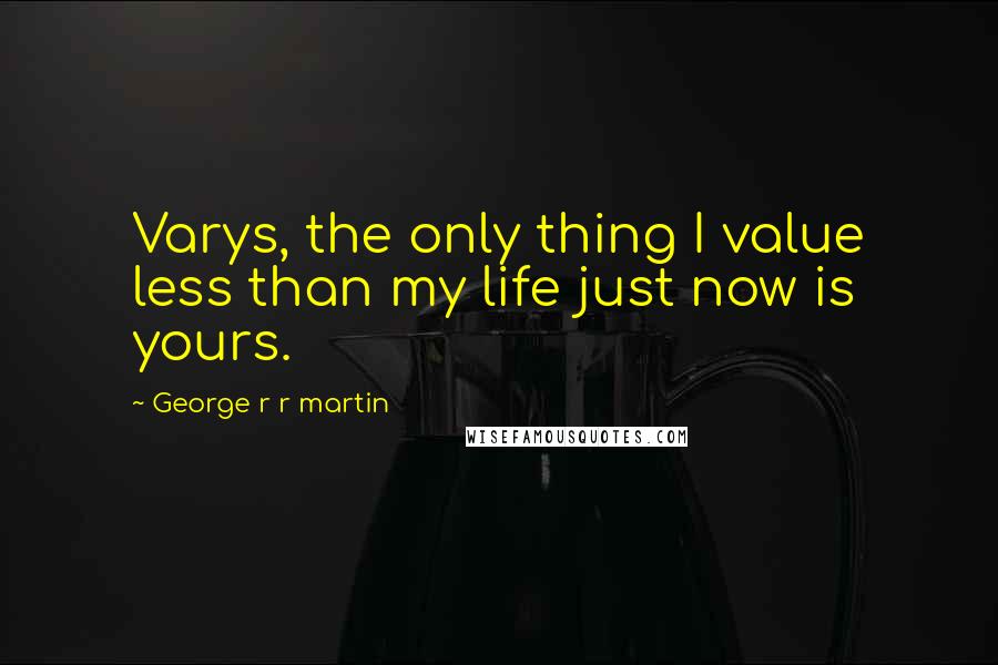 George R R Martin Quotes: Varys, the only thing I value less than my life just now is yours.