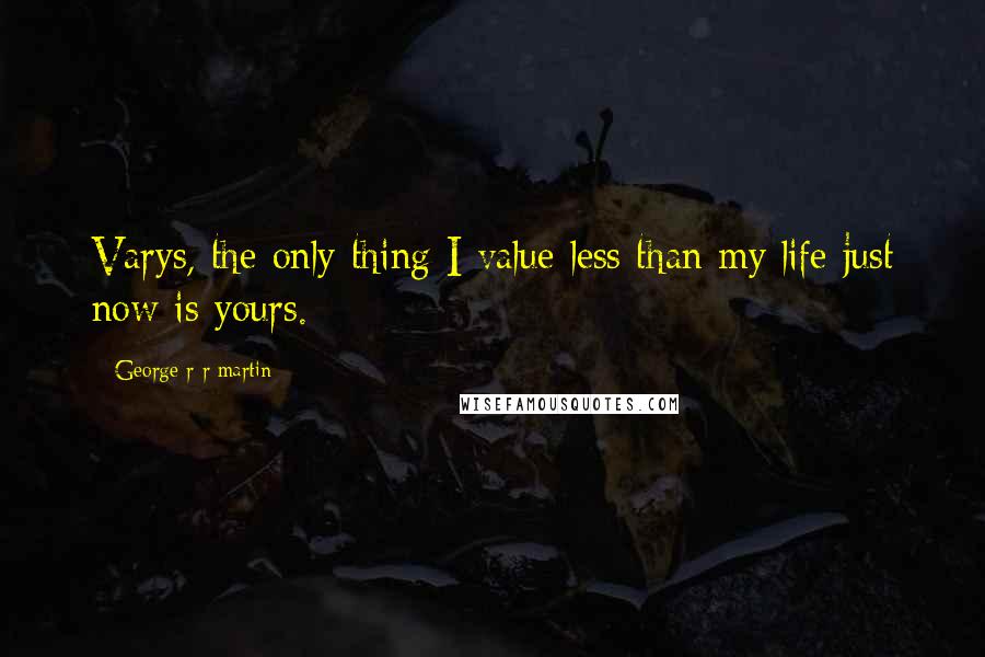 George R R Martin Quotes: Varys, the only thing I value less than my life just now is yours.