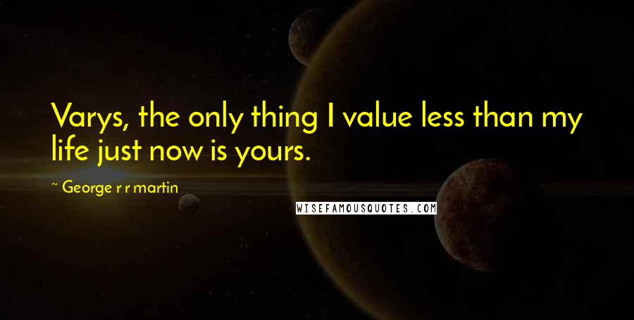 George R R Martin Quotes: Varys, the only thing I value less than my life just now is yours.