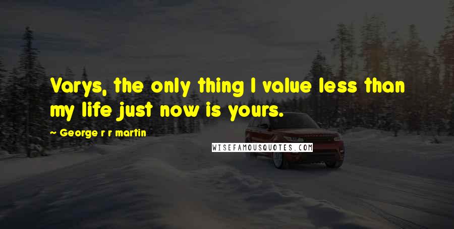 George R R Martin Quotes: Varys, the only thing I value less than my life just now is yours.