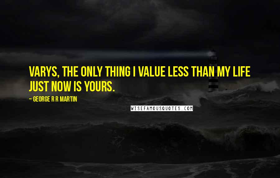 George R R Martin Quotes: Varys, the only thing I value less than my life just now is yours.