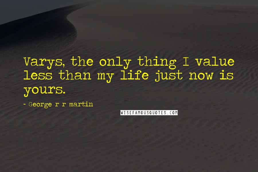 George R R Martin Quotes: Varys, the only thing I value less than my life just now is yours.