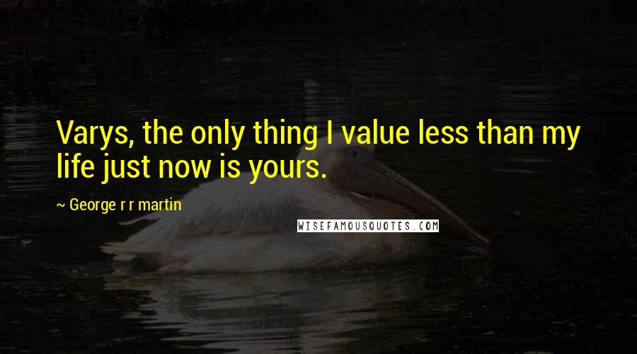 George R R Martin Quotes: Varys, the only thing I value less than my life just now is yours.