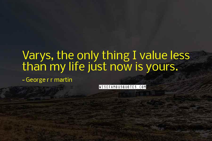 George R R Martin Quotes: Varys, the only thing I value less than my life just now is yours.