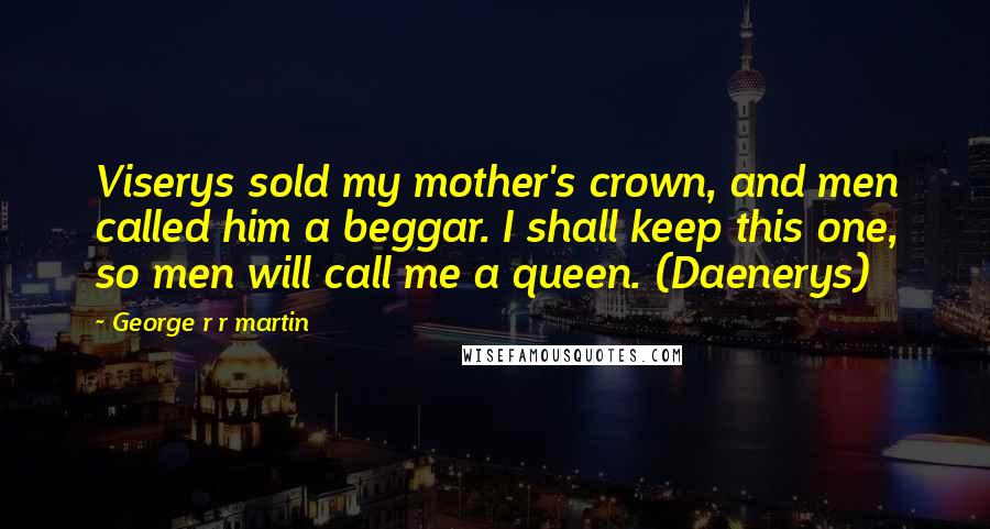 George R R Martin Quotes: Viserys sold my mother's crown, and men called him a beggar. I shall keep this one, so men will call me a queen. (Daenerys)