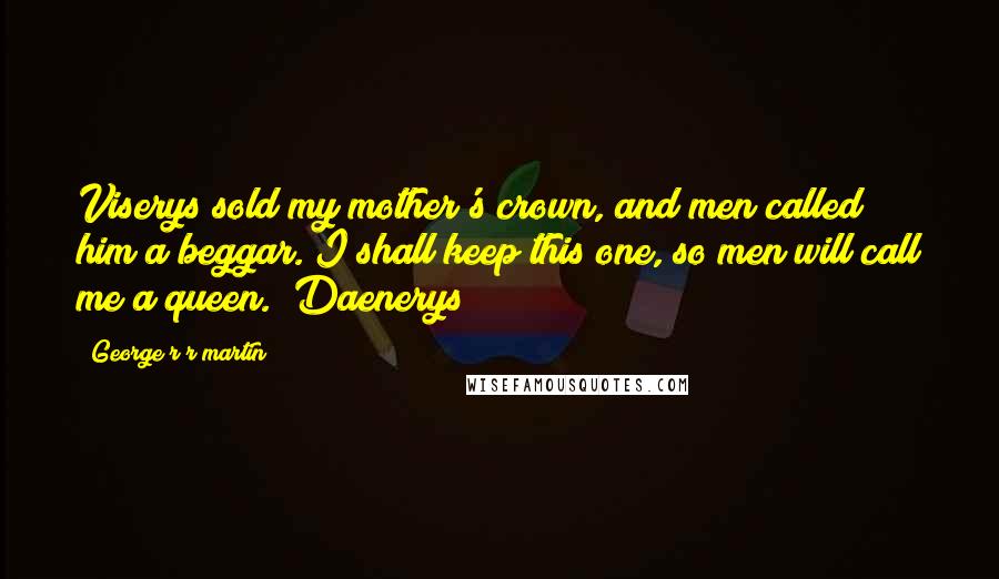 George R R Martin Quotes: Viserys sold my mother's crown, and men called him a beggar. I shall keep this one, so men will call me a queen. (Daenerys)