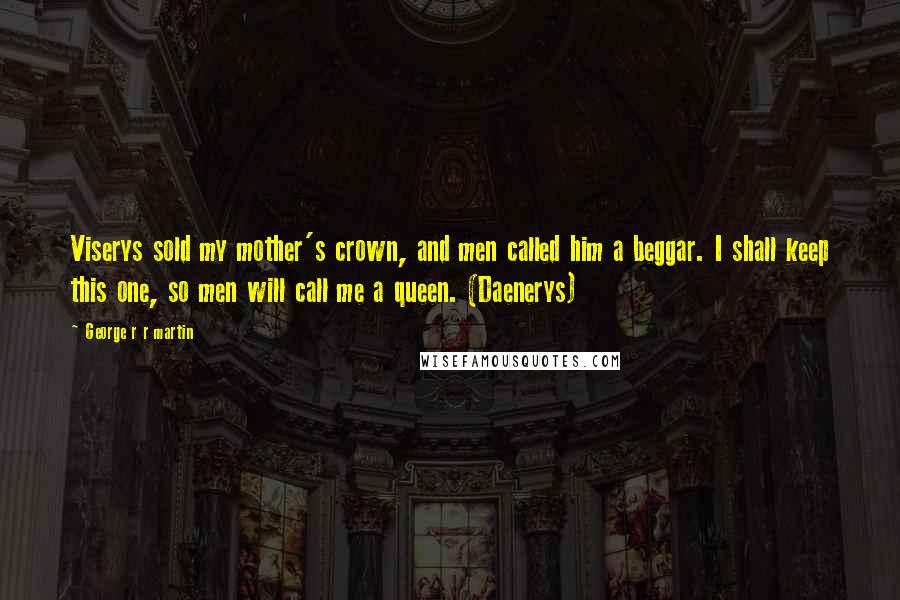 George R R Martin Quotes: Viserys sold my mother's crown, and men called him a beggar. I shall keep this one, so men will call me a queen. (Daenerys)