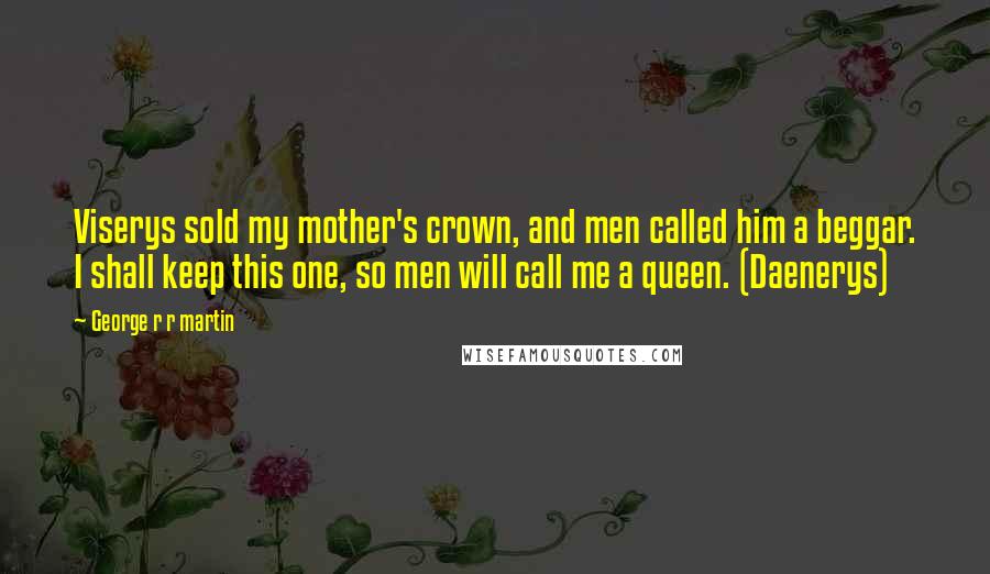 George R R Martin Quotes: Viserys sold my mother's crown, and men called him a beggar. I shall keep this one, so men will call me a queen. (Daenerys)