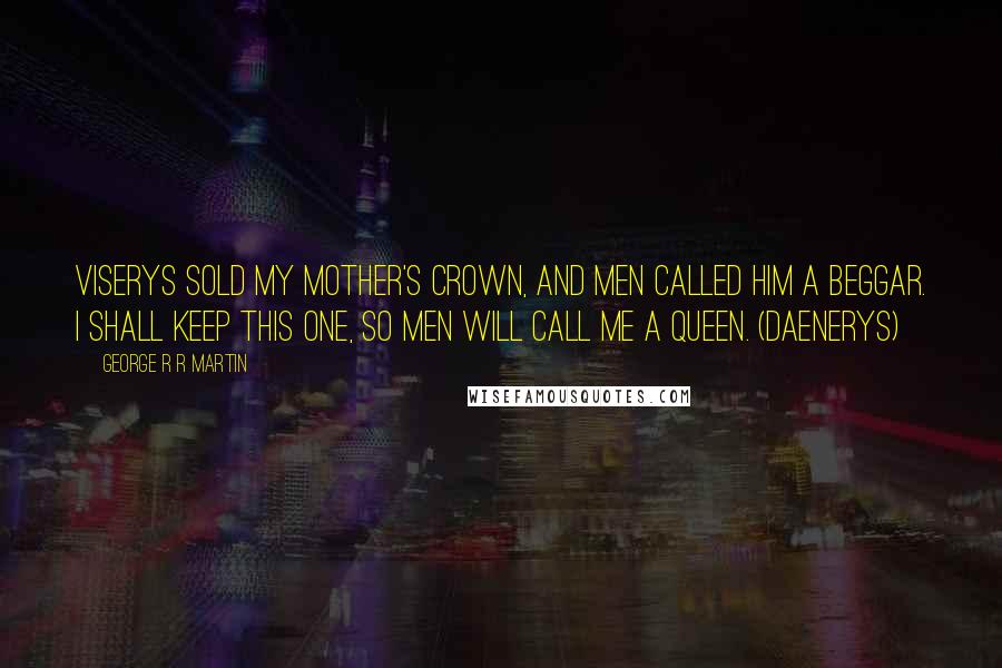 George R R Martin Quotes: Viserys sold my mother's crown, and men called him a beggar. I shall keep this one, so men will call me a queen. (Daenerys)