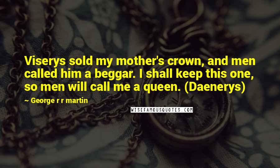 George R R Martin Quotes: Viserys sold my mother's crown, and men called him a beggar. I shall keep this one, so men will call me a queen. (Daenerys)