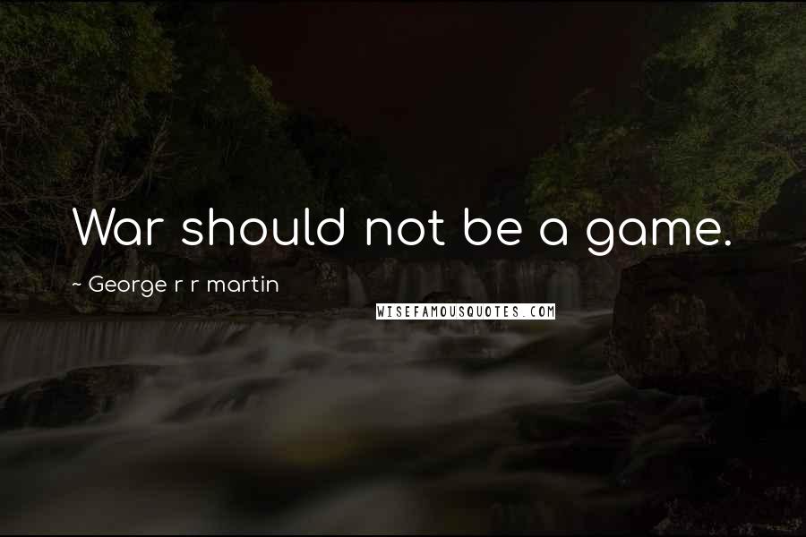 George R R Martin Quotes: War should not be a game.
