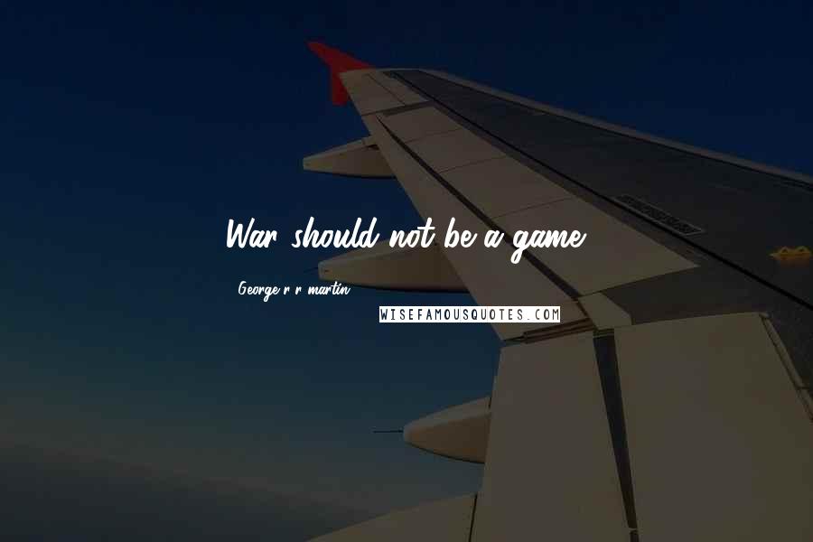 George R R Martin Quotes: War should not be a game.