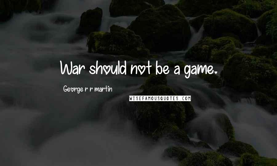 George R R Martin Quotes: War should not be a game.