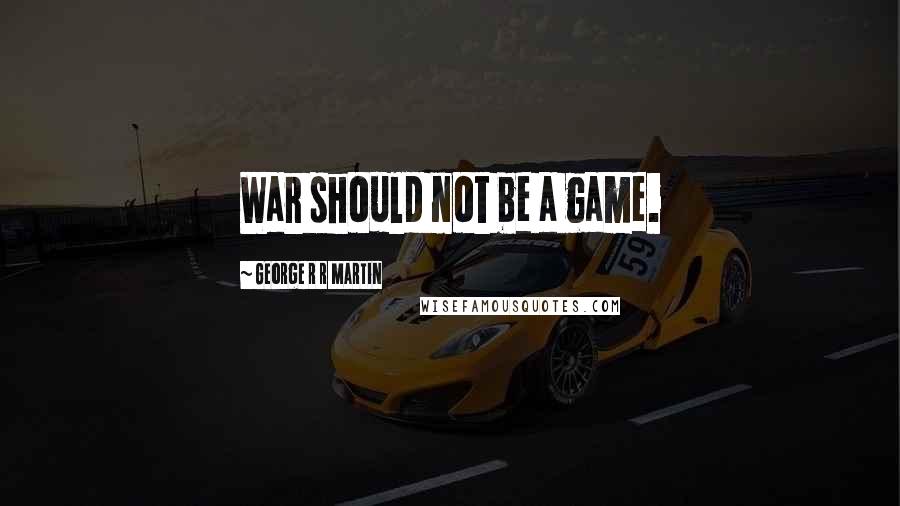 George R R Martin Quotes: War should not be a game.