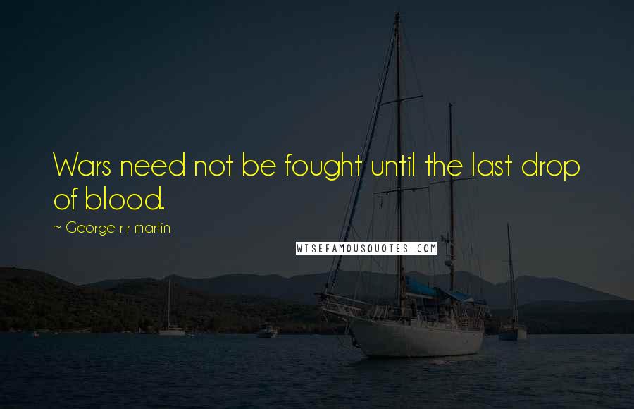 George R R Martin Quotes: Wars need not be fought until the last drop of blood.