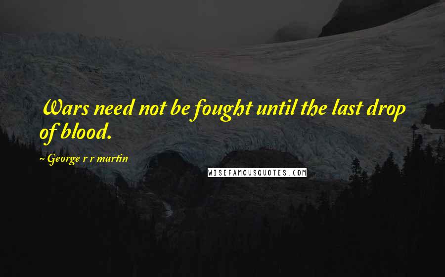 George R R Martin Quotes: Wars need not be fought until the last drop of blood.