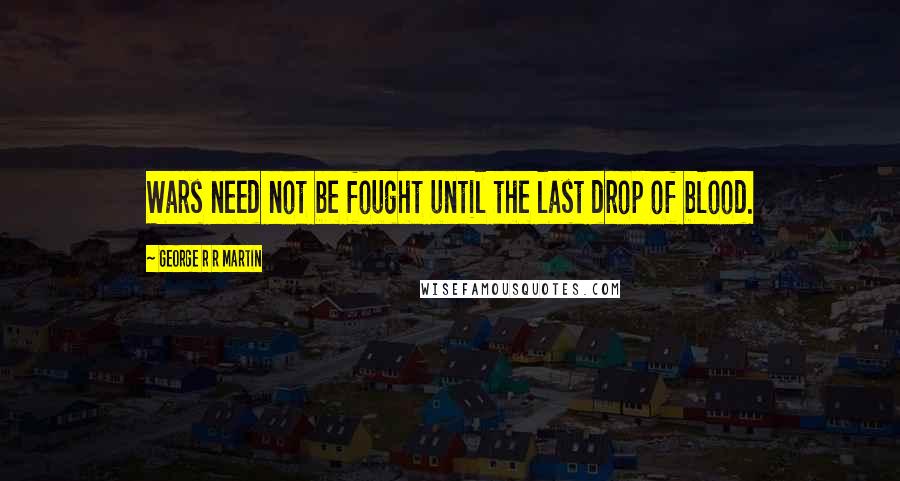 George R R Martin Quotes: Wars need not be fought until the last drop of blood.