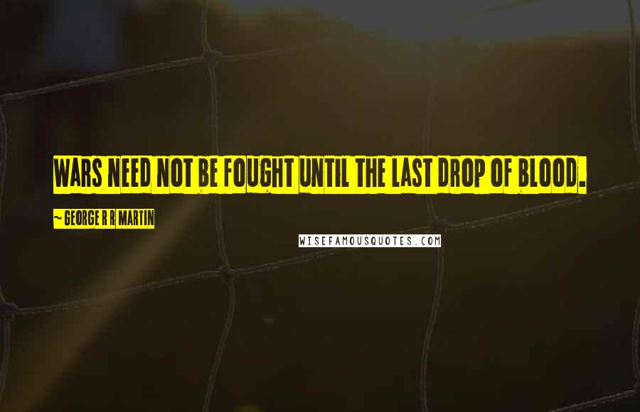 George R R Martin Quotes: Wars need not be fought until the last drop of blood.