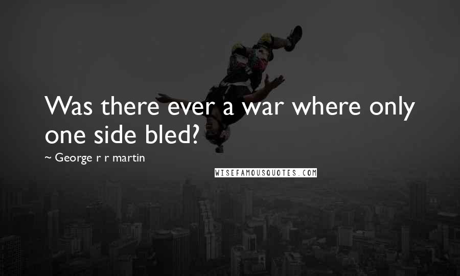 George R R Martin Quotes: Was there ever a war where only one side bled?