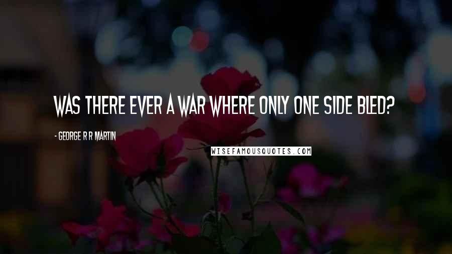 George R R Martin Quotes: Was there ever a war where only one side bled?