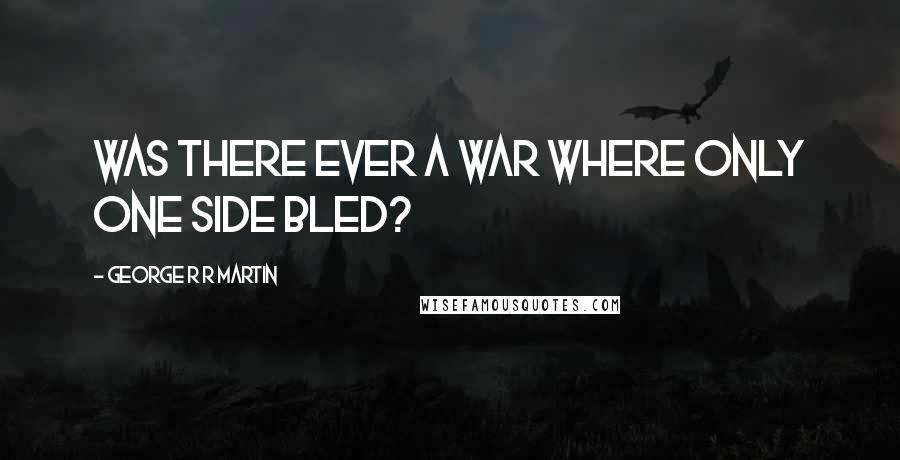 George R R Martin Quotes: Was there ever a war where only one side bled?