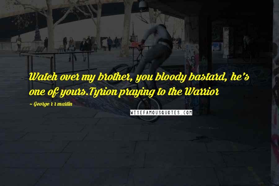 George R R Martin Quotes: Watch over my brother, you bloody bastard, he's one of yours.Tyrion praying to the Warrior