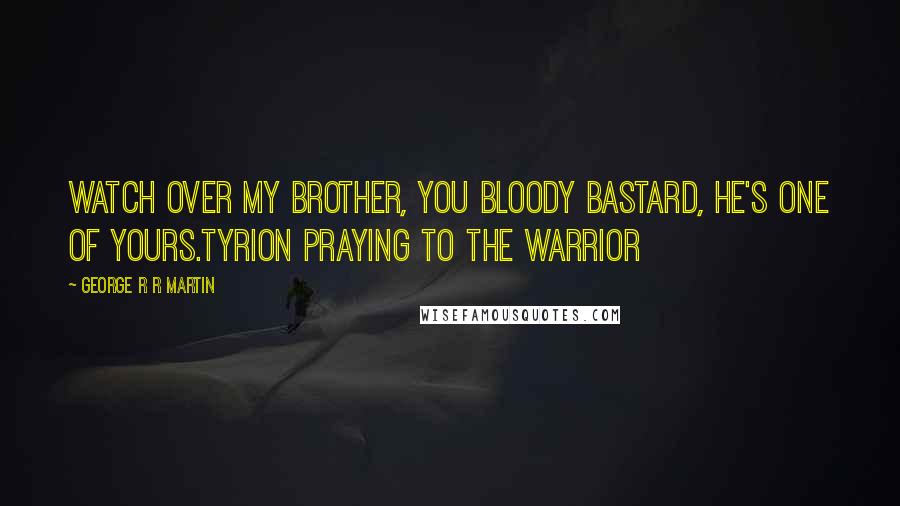 George R R Martin Quotes: Watch over my brother, you bloody bastard, he's one of yours.Tyrion praying to the Warrior